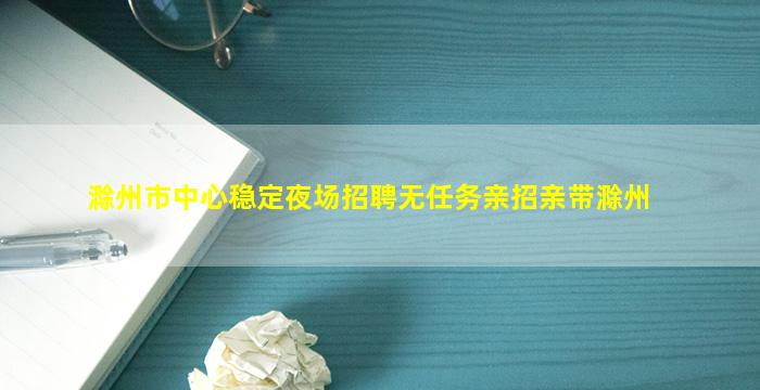 滁州市中心稳定夜场招聘无任务亲招亲带滁州